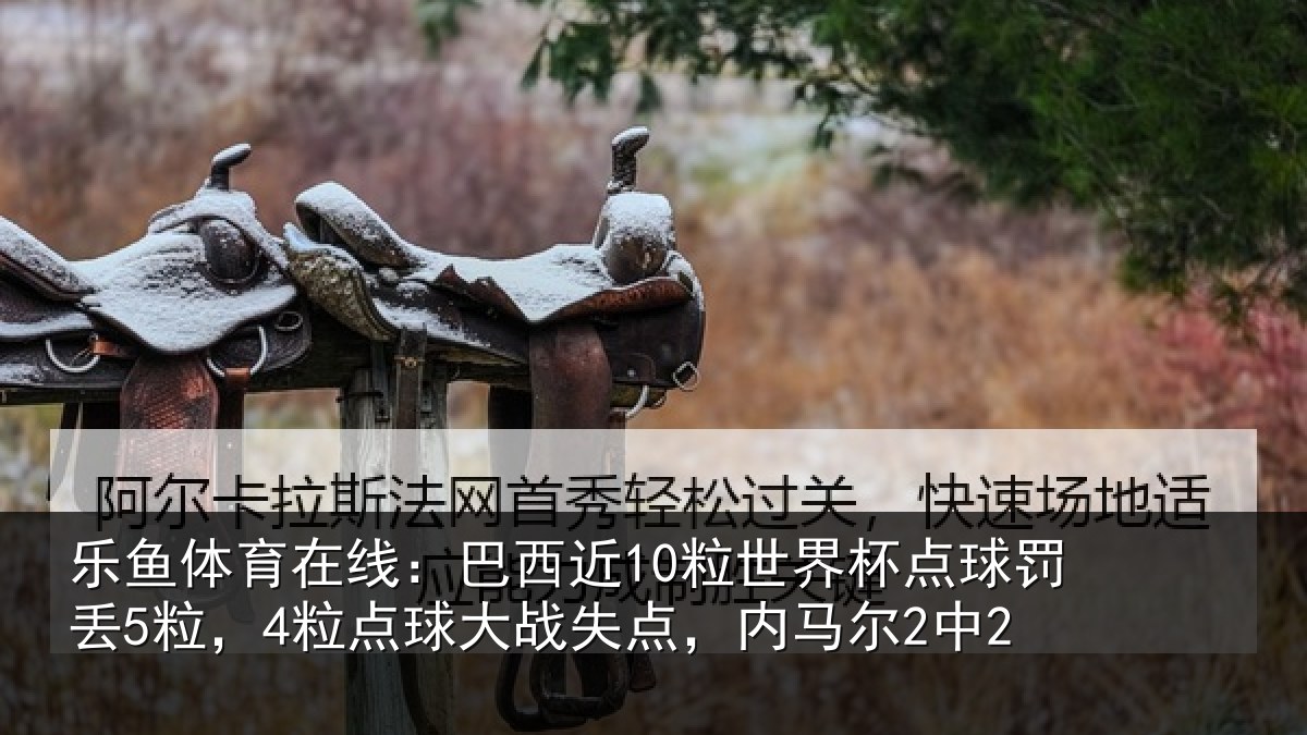 乐鱼体育在线:巴西近10粒世界杯点球罚丢5粒,4粒点球大战失点,内马尔2中2