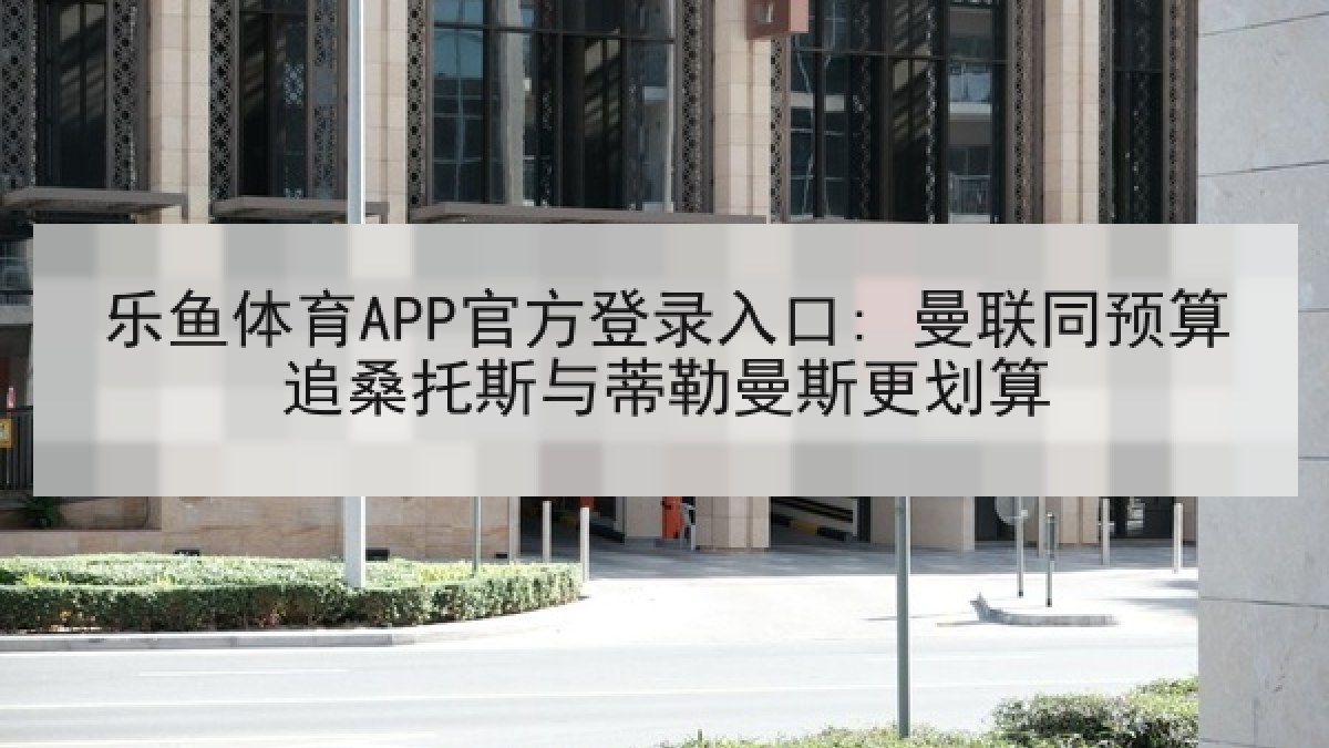 乐鱼体育APP官方登录入口: 曼联同预算追桑托斯与蒂勒曼斯更划算