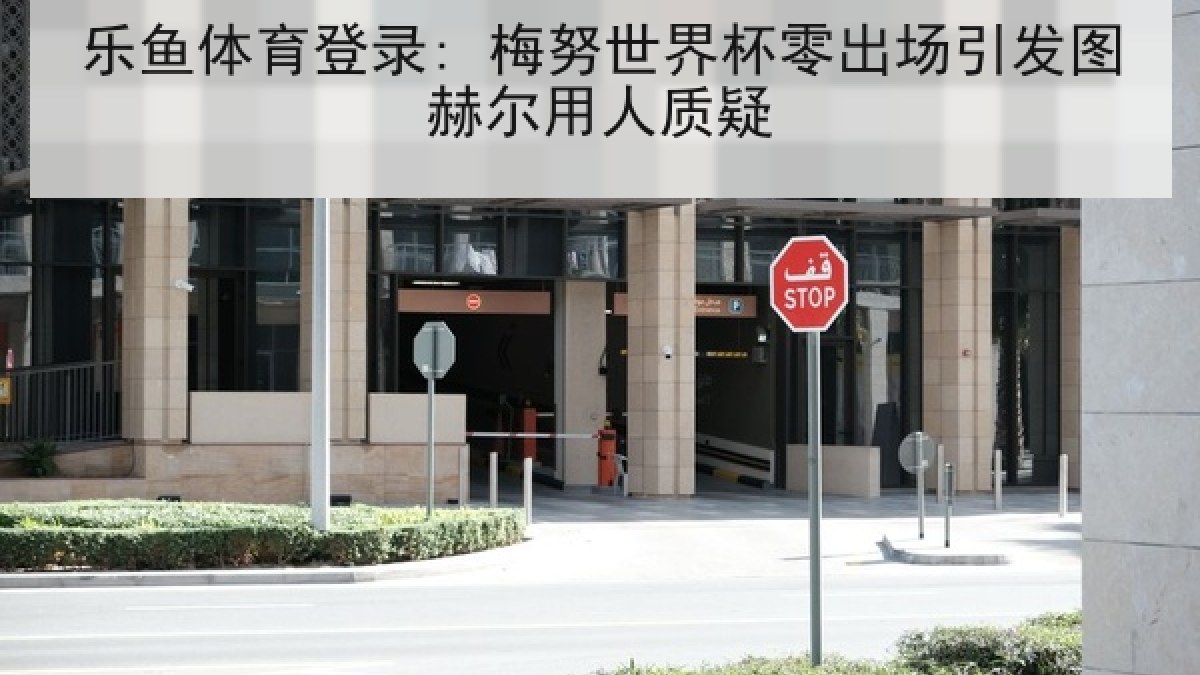乐鱼体育登录: 梅努世界杯零出场引发图赫尔用人质疑 乐鱼体育登录: 梅努世界杯零出场引发图赫尔用人质疑