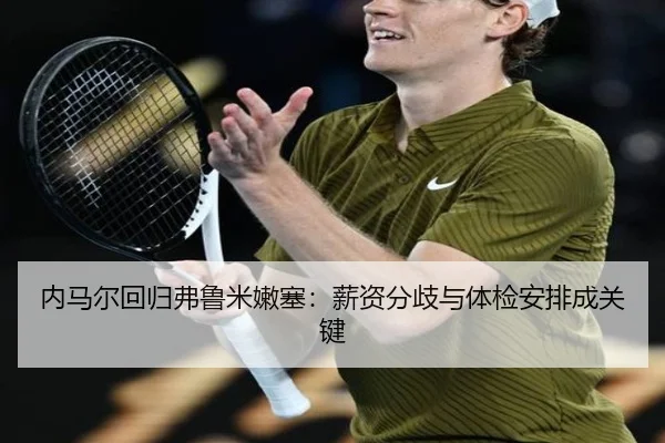 内马尔回归弗鲁米嫩塞：薪资分歧与体检安排成关键