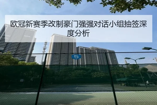 欧冠新赛季改制豪门强强对话小组抽签深度分析