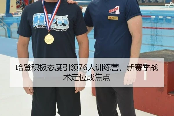 哈登积极态度引领76人训练营，新赛季战术定位成焦点