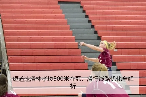短道速滑林孝埈500米夺冠：滑行线路优化全解析