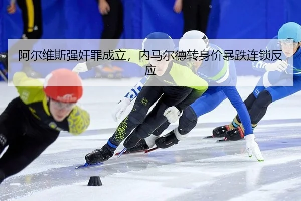 阿尔维斯强奸罪成立，内马尔德转身价暴跌连锁反应