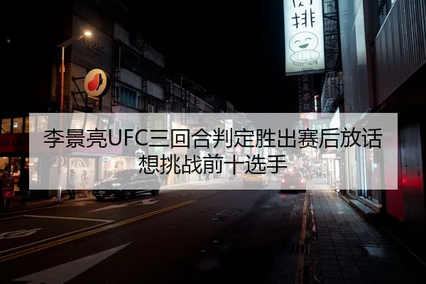 李景亮UFC三回合判定胜出赛后放话想挑战前十选手