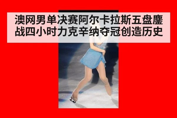 澳网男单决赛阿尔卡拉斯五盘鏖战四小时力克辛纳夺冠创造历史