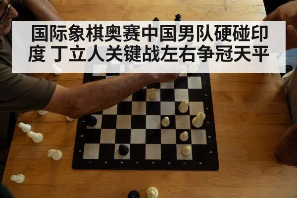 国际象棋奥赛中国男队硬碰印度 丁立人关键战左右争冠天平