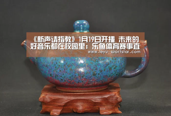 《新声请指教》1月19日开播 未来的好音乐都在校园里:乐鱼体育赛事直播(图1) 乐鱼体育赛事直播