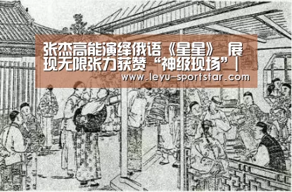 张杰高能演绎俄语《星星》 展现无限张力获赞“神级现场”|乐鱼体育赛事直播(图2) 乐鱼体育赛事直播