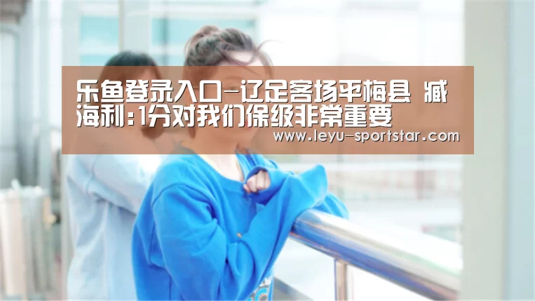 乐鱼登录入口-辽足客场平梅县 臧海利:1